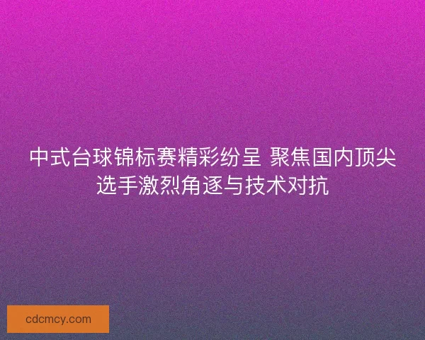 中式台球锦标赛精彩纷呈 聚焦国内顶尖选手激烈角逐与技术对抗
