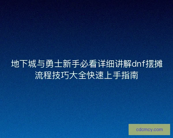 地下城与勇士新手必看详细讲解dnf摆摊流程技巧大全快速上手指南