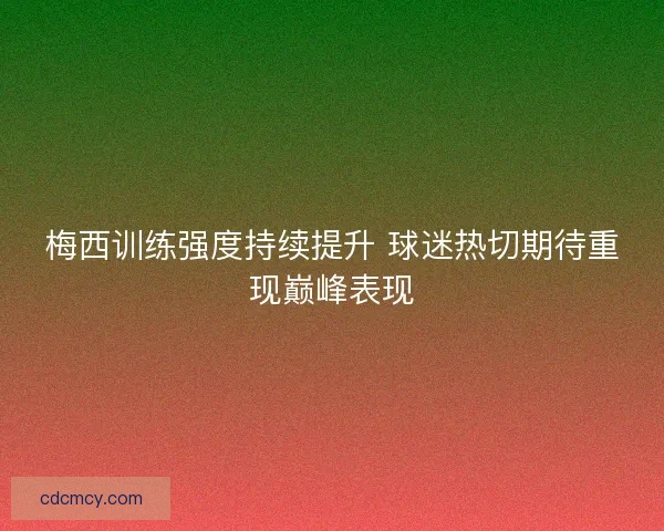 梅西训练强度持续提升 球迷热切期待重现巅峰表现