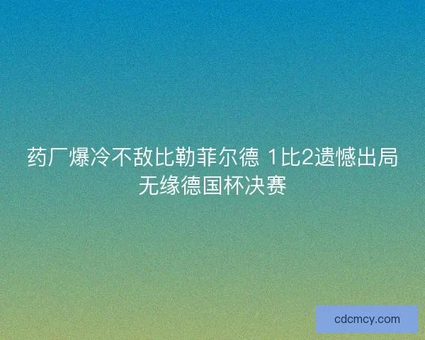 药厂爆冷不敌比勒菲尔德 1比2遗憾出局无缘德国杯决赛