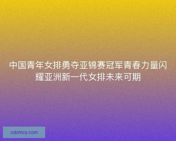 中国青年女排勇夺亚锦赛冠军青春力量闪耀亚洲新一代女排未来可期 中国青年女排勇夺亚锦赛冠军青春力量闪耀亚洲新一代女排未来可期