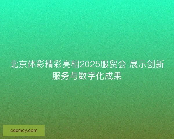 北京体彩精彩亮相2025服贸会 展示创新服务与数字化成果 北京体彩精彩亮相2025服贸会 展示创新服务与数字化成果