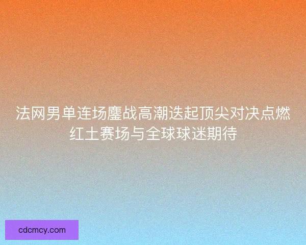 法网男单连场鏖战高潮迭起顶尖对决点燃红土赛场与全球球迷期待 法网男单连场鏖战高潮迭起顶尖对决点燃红土赛场与全球球迷期待