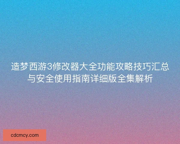 造梦西游3修改器大全功能攻略技巧汇总与安全使用指南详细版全集解析 造梦西游3修改器大全功能攻略技巧汇总与安全使用指南详细版全集解析
