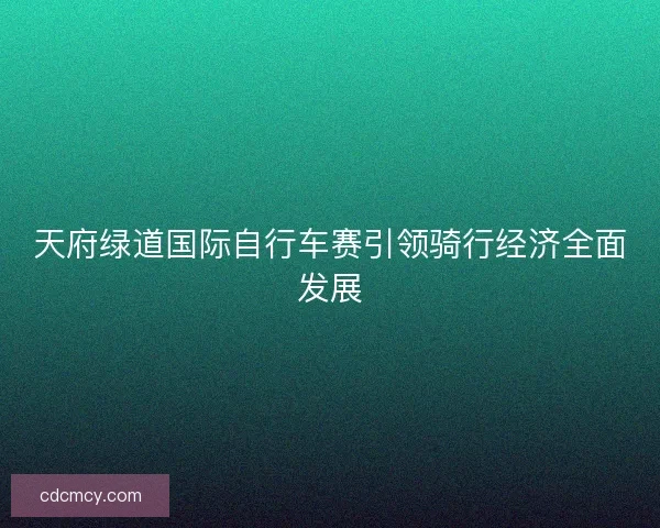 天府绿道国际自行车赛引领骑行经济全面发展